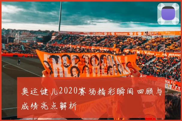奥运健儿2020赛场精彩瞬间回顾与成绩亮点解析