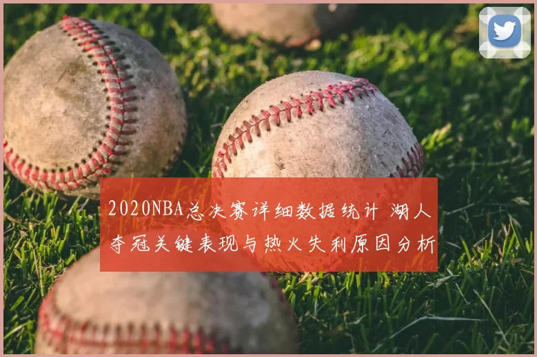 2020NBA总决赛详细数据统计 湖人夺冠关键表现与热火失利原因分析