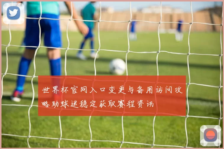 世界杯官网入口变更与备用访问攻略助球迷稳定获取赛程资讯
