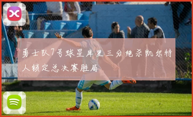 勇士队7号球星库里三分绝杀凯尔特人锁定总决赛胜局