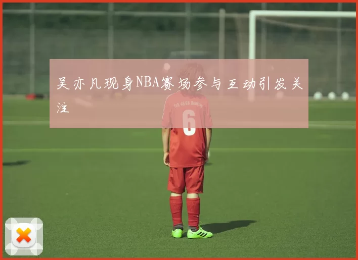 吴亦凡现身NBA赛场参与互动引发关注