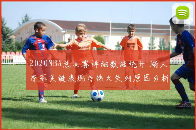 2020NBA总决赛详细数据统计 湖人夺冠关键表现与热火失利原因分析