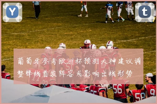 葡萄牙参考欧洲杯预测大神建议调整锋线首发阵容或影响出线形势