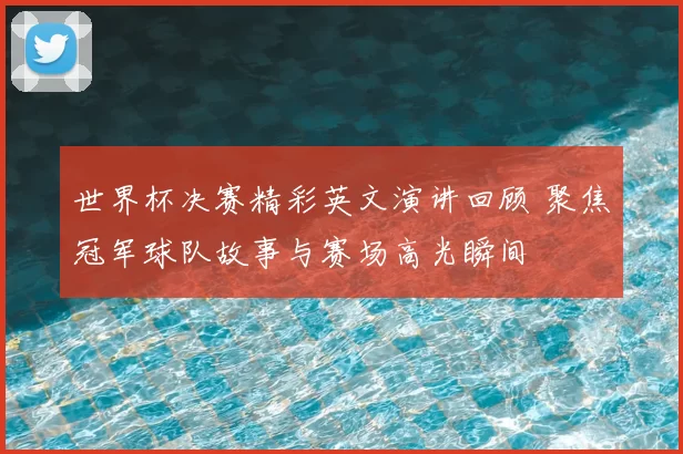 世界杯决赛精彩英文演讲回顾 聚焦冠军球队故事与赛场高光瞬间