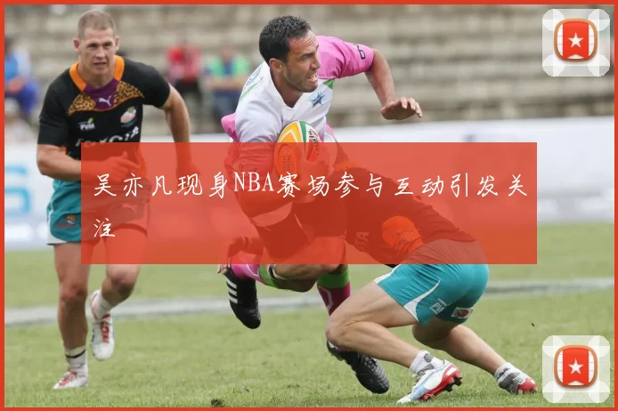 吴亦凡现身NBA赛场参与互动引发关注