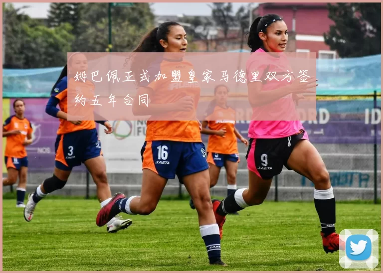 姆巴佩正式加盟皇家马德里双方签约五年合同