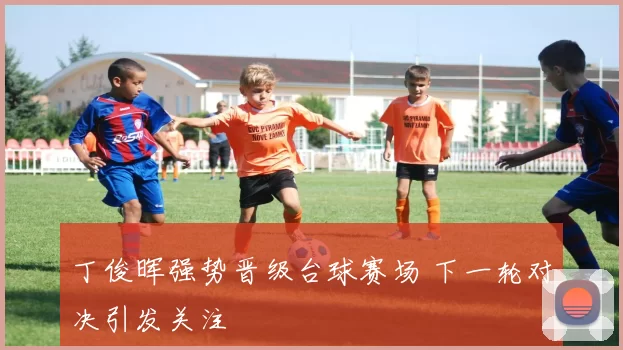 丁俊晖强势晋级台球赛场 下一轮对决引发关注