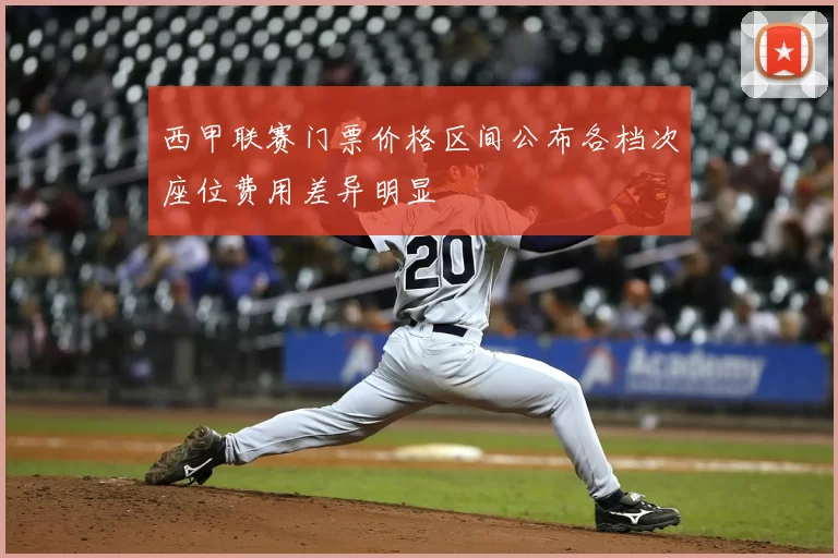 西甲联赛门票价格区间公布各档次座位费用差异明显