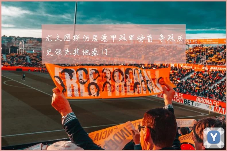 尤文图斯仍居意甲冠军榜首 争冠历史领先其他豪门