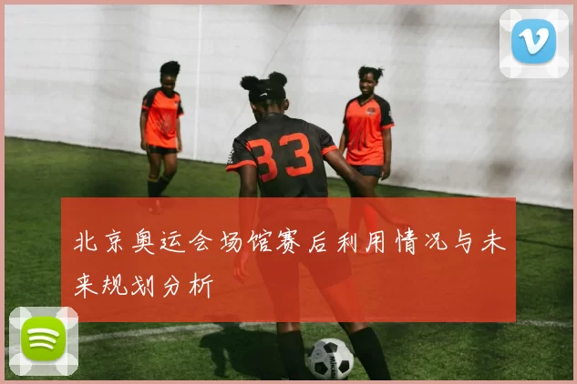 北京奥运会场馆赛后利用情况与未来规划分析