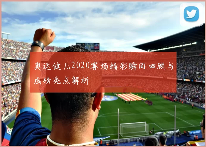 奥运健儿2020赛场精彩瞬间回顾与成绩亮点解析