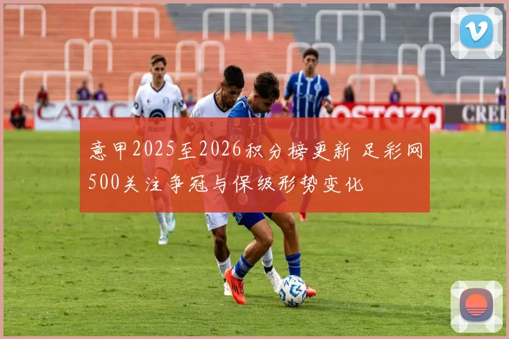 意甲2025至2026积分榜更新 足彩网500关注争冠与保级形势变化