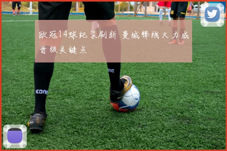 欧冠14球纪录刷新 曼城锋线火力成晋级关键点