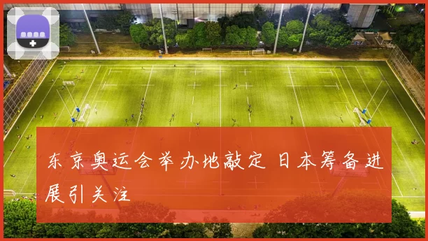 东京奥运会举办地敲定 日本筹备进展引关注