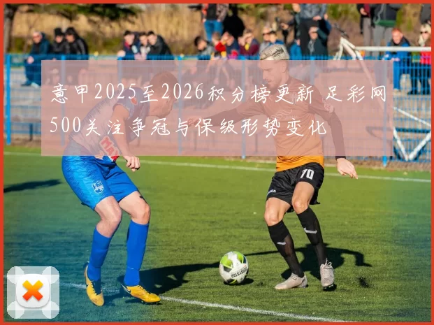 意甲2025至2026积分榜更新 足彩网500关注争冠与保级形势变化