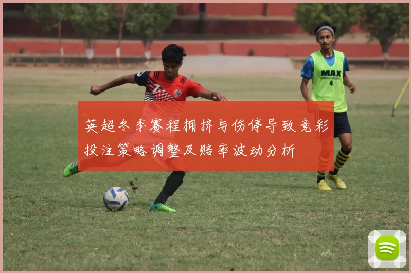 英超冬季赛程拥挤与伤停导致竞彩投注策略调整及赔率波动分析
