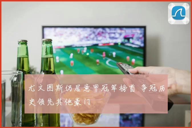 尤文图斯仍居意甲冠军榜首 争冠历史领先其他豪门