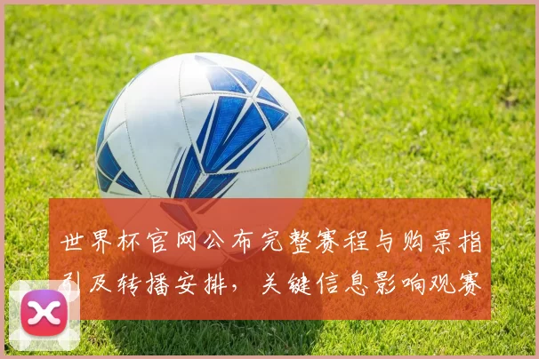 世界杯官网公布完整赛程与购票指引及转播安排,关键信息影响观赛准备