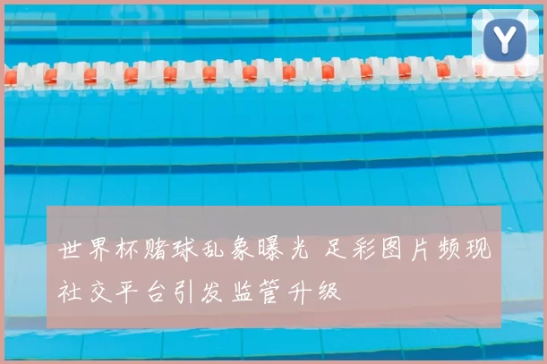 世界杯赌球乱象曝光 足彩图片频现社交平台引发监管升级