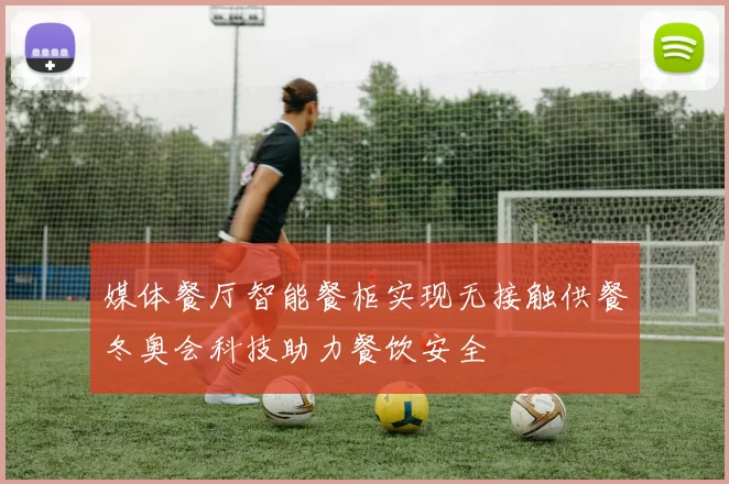 媒体餐厅智能餐柜实现无接触供餐冬奥会科技助力餐饮安全
