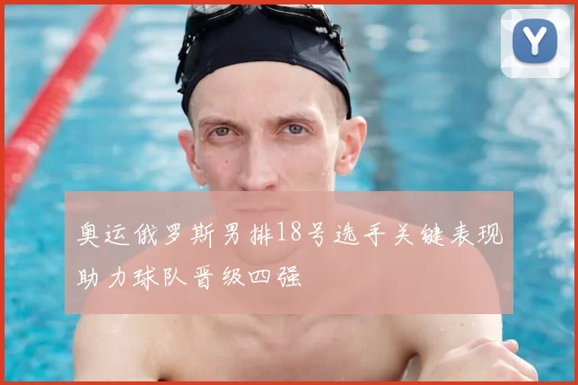 奥运俄罗斯男排18号选手关键表现助力球队晋级四强