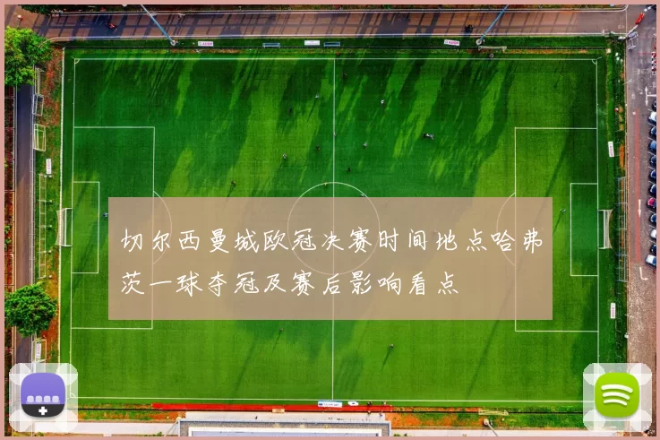 切尔西曼城欧冠决赛时间地点哈弗茨一球夺冠及赛后影响看点