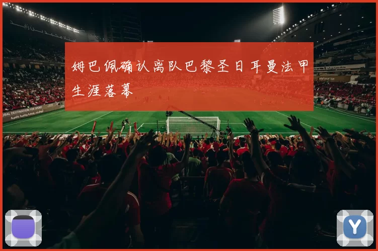 姆巴佩确认离队巴黎圣日耳曼法甲生涯落幕