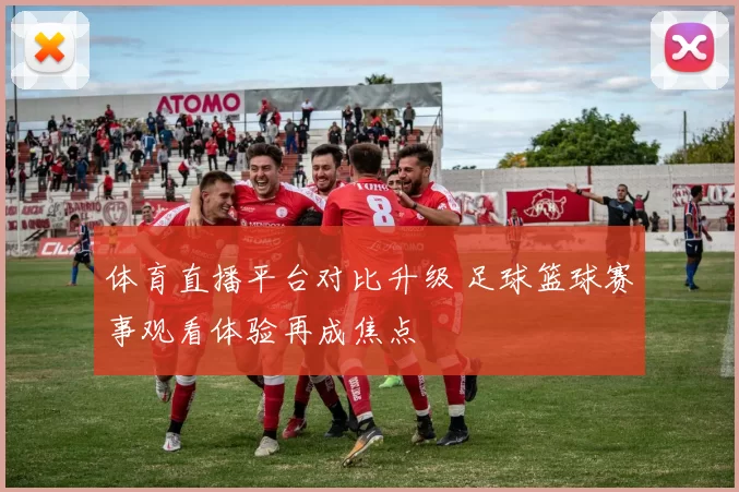 体育直播平台对比升级 足球篮球赛事观看体验再成焦点