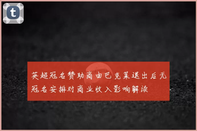 英超冠名赞助商由巴克莱退出后无冠名安排对商业收入影响解读