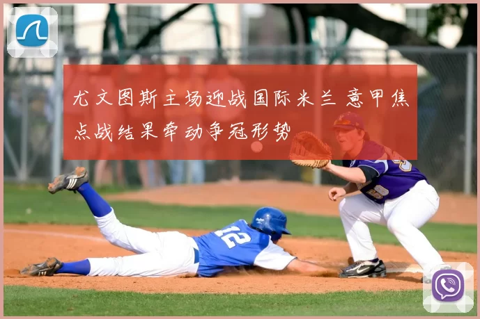 尤文图斯主场迎战国际米兰 意甲焦点战结果牵动争冠形势