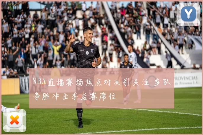 NBA直播赛场焦点对决引关注 多队争胜冲击季后赛席位