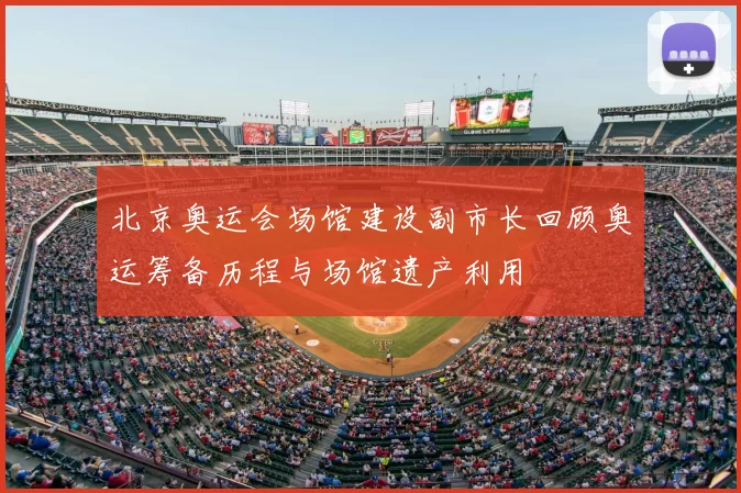 北京奥运会场馆建设副市长回顾奥运筹备历程与场馆遗产利用