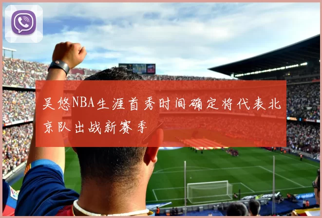 吴悠NBA生涯首秀时间确定将代表北京队出战新赛季