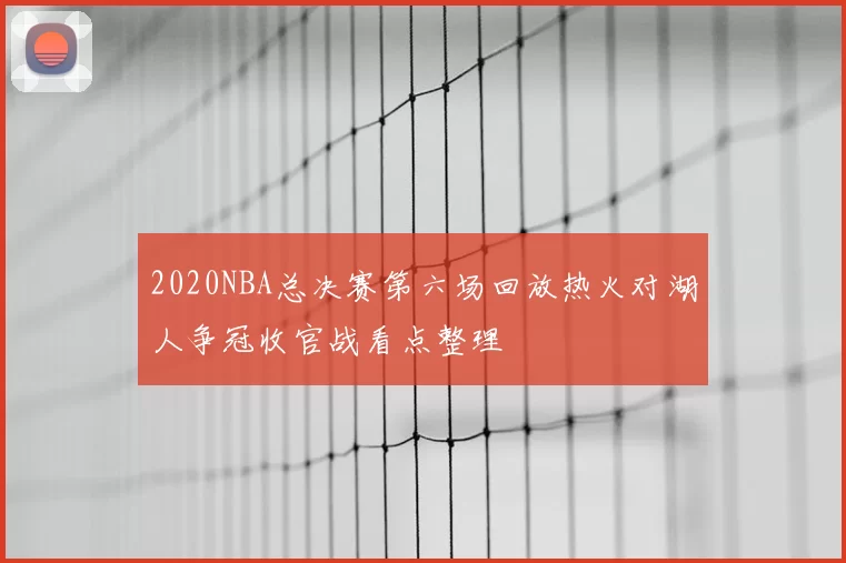 2020NBA总决赛第六场回放热火对湖人争冠收官战看点整理