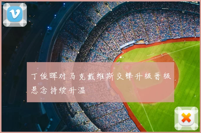 丁俊晖对马克戴维斯交锋升级晋级悬念持续升温