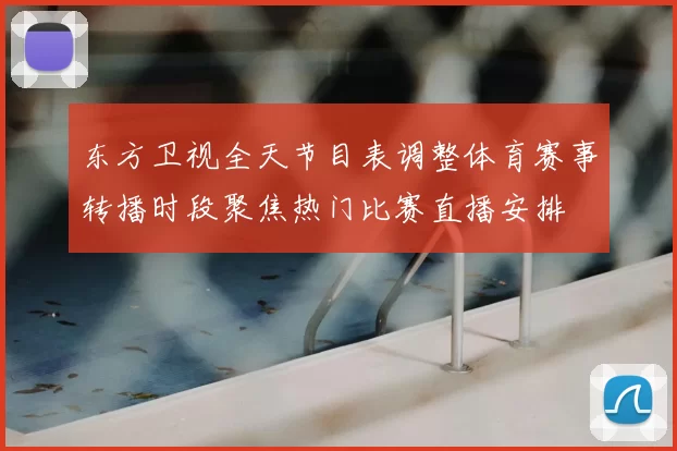 东方卫视全天节目表调整体育赛事转播时段聚焦热门比赛直播安排