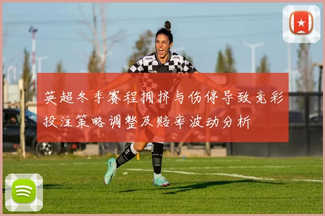 英超冬季赛程拥挤与伤停导致竞彩投注策略调整及赔率波动分析