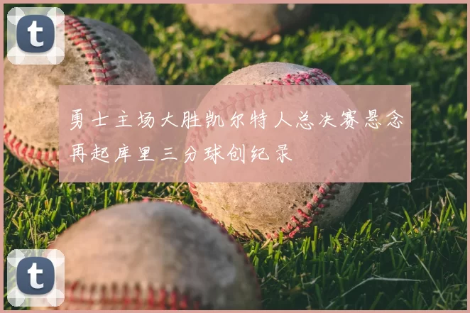 勇士主场大胜凯尔特人总决赛悬念再起库里三分球创纪录