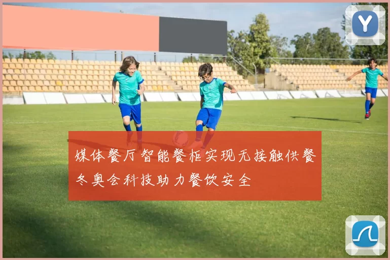 媒体餐厅智能餐柜实现无接触供餐冬奥会科技助力餐饮安全