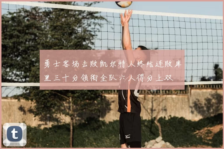 勇士客场击败凯尔特人终结连败库里三十分领衔全队六人得分上双