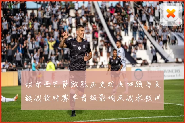 切尔西巴萨欧冠历史对决回顾与关键战役对赛季晋级影响及战术教训解读
