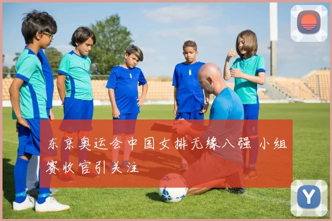 东京奥运会中国女排无缘八强 小组赛收官引关注