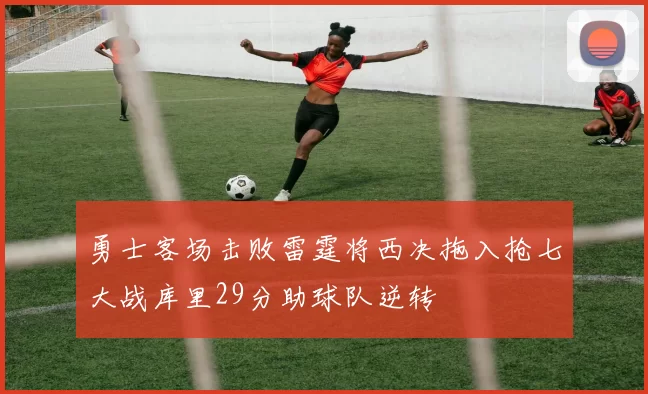勇士客场击败雷霆将西决拖入抢七大战库里29分助球队逆转