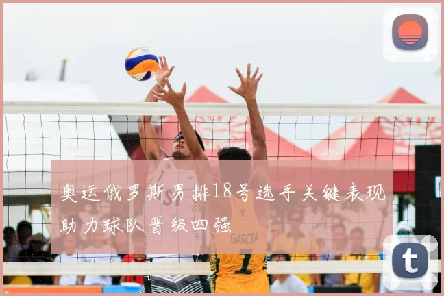 奥运俄罗斯男排18号选手关键表现助力球队晋级四强