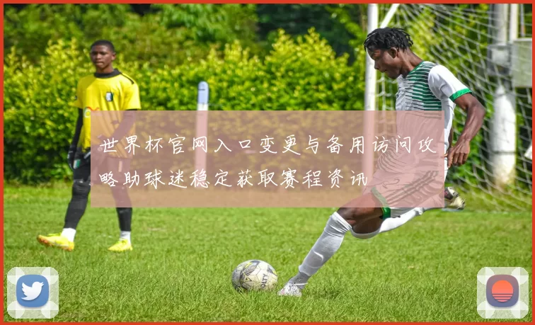 世界杯官网入口变更与备用访问攻略助球迷稳定获取赛程资讯