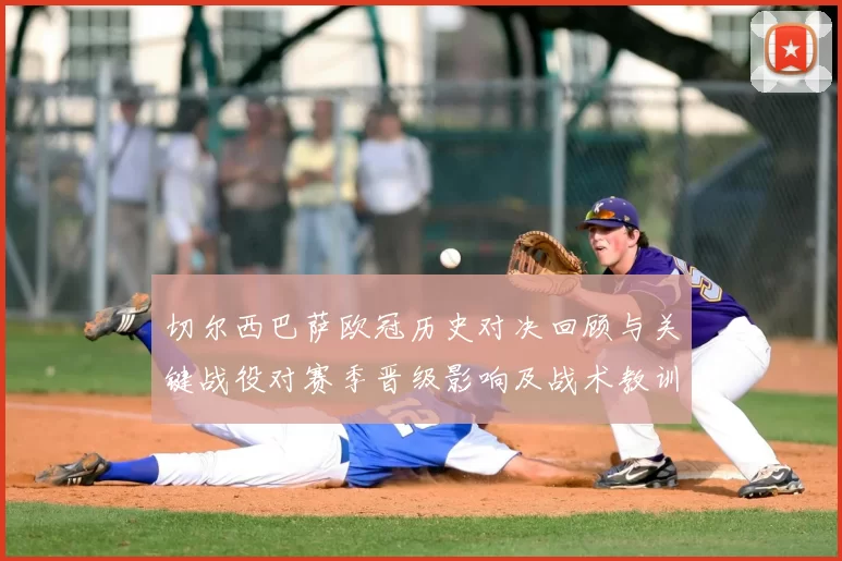 切尔西巴萨欧冠历史对决回顾与关键战役对赛季晋级影响及战术教训解读