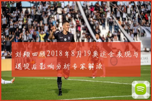 刘翔回顾2018年8月19奥运会表现与退役后影响分析专家解读