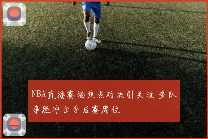 NBA直播赛场焦点对决引关注 多队争胜冲击季后赛席位