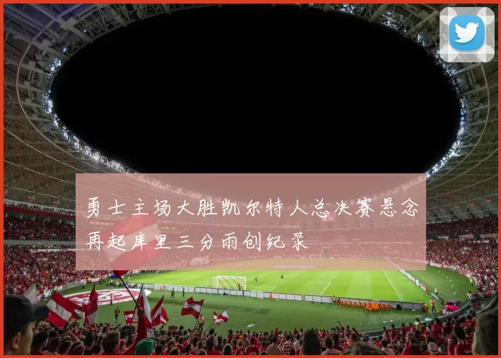 勇士主场大胜凯尔特人总决赛悬念再起库里三分雨创纪录
