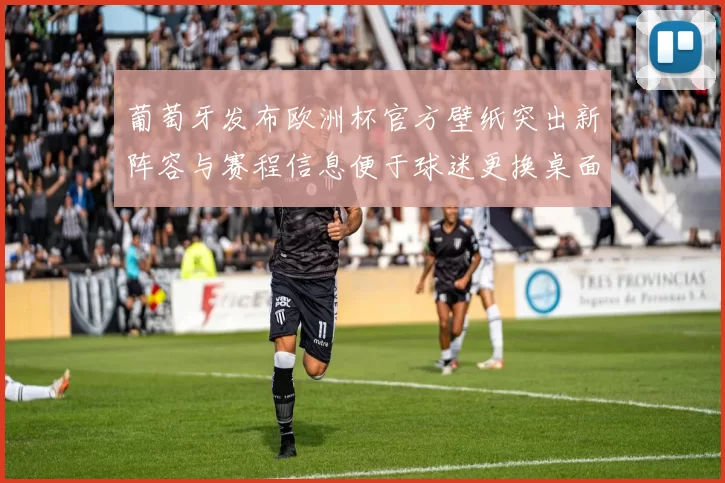 葡萄牙发布欧洲杯官方壁纸突出新阵容与赛程信息便于球迷更换桌面